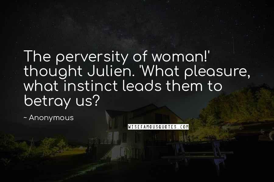 Anonymous Quotes: The perversity of woman!' thought Julien. 'What pleasure, what instinct leads them to betray us?