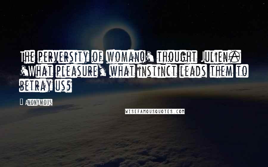 Anonymous Quotes: The perversity of woman!' thought Julien. 'What pleasure, what instinct leads them to betray us?