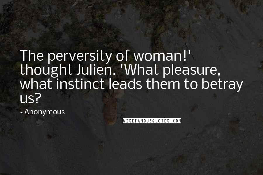 Anonymous Quotes: The perversity of woman!' thought Julien. 'What pleasure, what instinct leads them to betray us?