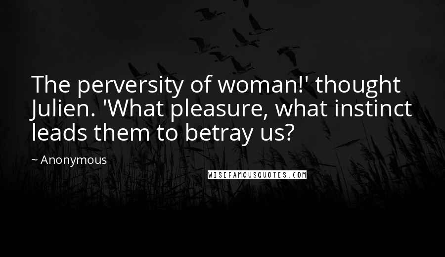 Anonymous Quotes: The perversity of woman!' thought Julien. 'What pleasure, what instinct leads them to betray us?