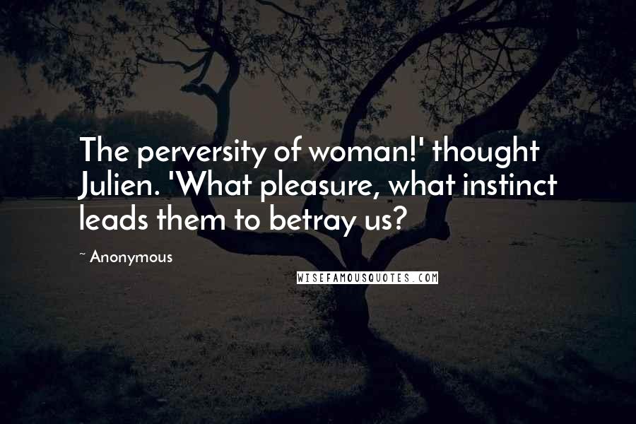 Anonymous Quotes: The perversity of woman!' thought Julien. 'What pleasure, what instinct leads them to betray us?