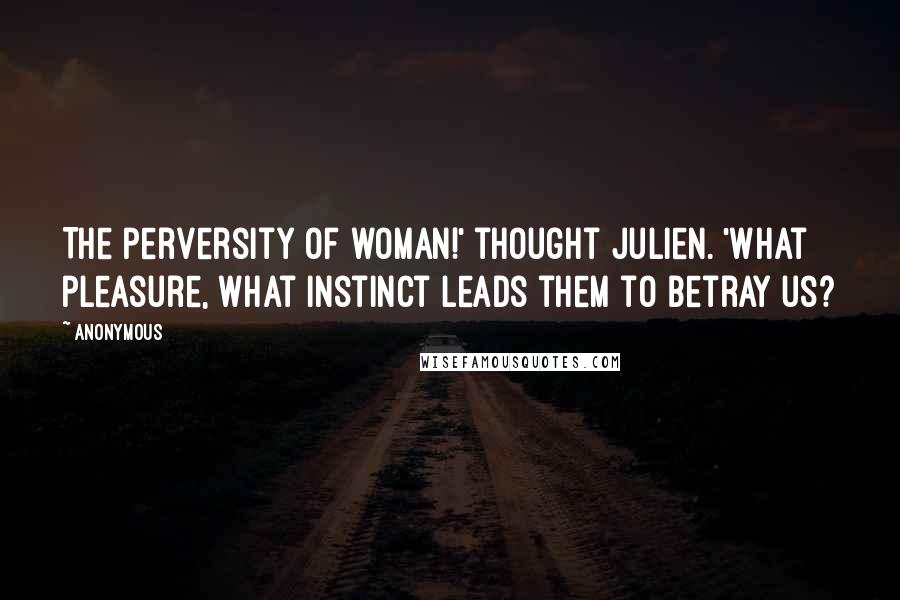 Anonymous Quotes: The perversity of woman!' thought Julien. 'What pleasure, what instinct leads them to betray us?