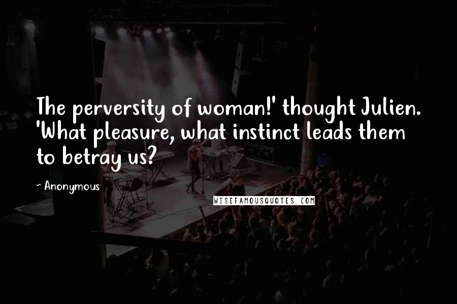 Anonymous Quotes: The perversity of woman!' thought Julien. 'What pleasure, what instinct leads them to betray us?