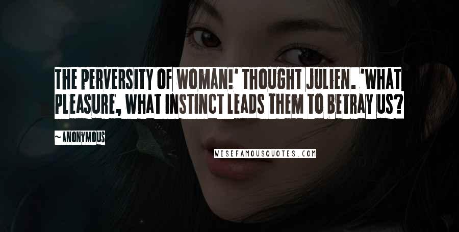 Anonymous Quotes: The perversity of woman!' thought Julien. 'What pleasure, what instinct leads them to betray us?