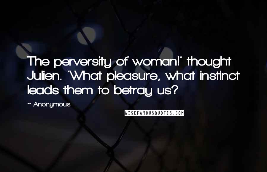 Anonymous Quotes: The perversity of woman!' thought Julien. 'What pleasure, what instinct leads them to betray us?