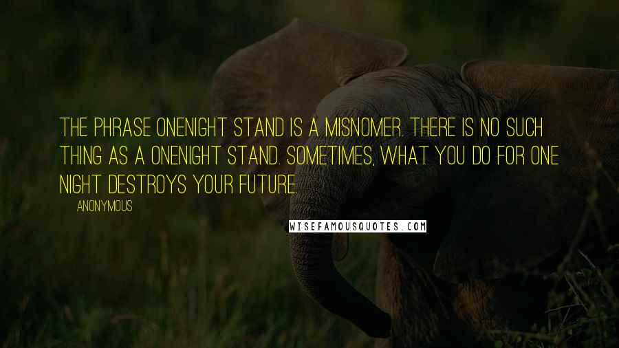 Anonymous Quotes: The phrase onenight stand is a misnomer. There is no such thing as a onenight stand. Sometimes, what you do for one night destroys your future.