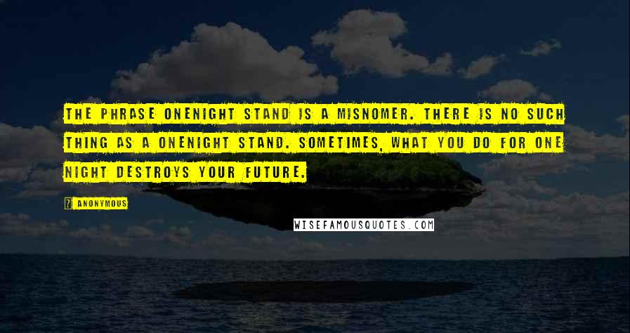 Anonymous Quotes: The phrase onenight stand is a misnomer. There is no such thing as a onenight stand. Sometimes, what you do for one night destroys your future.