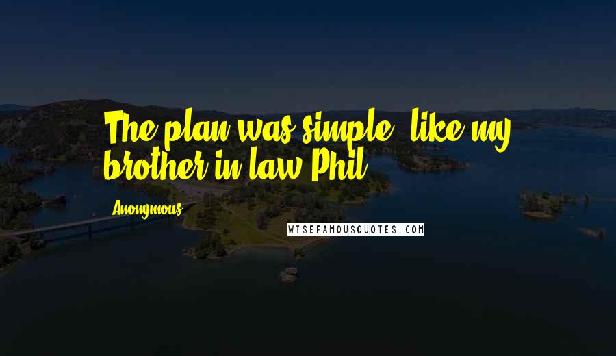 Anonymous Quotes: The plan was simple, like my brother-in-law Phil.