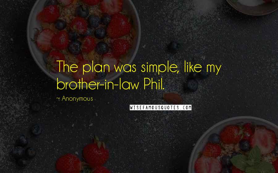 Anonymous Quotes: The plan was simple, like my brother-in-law Phil.