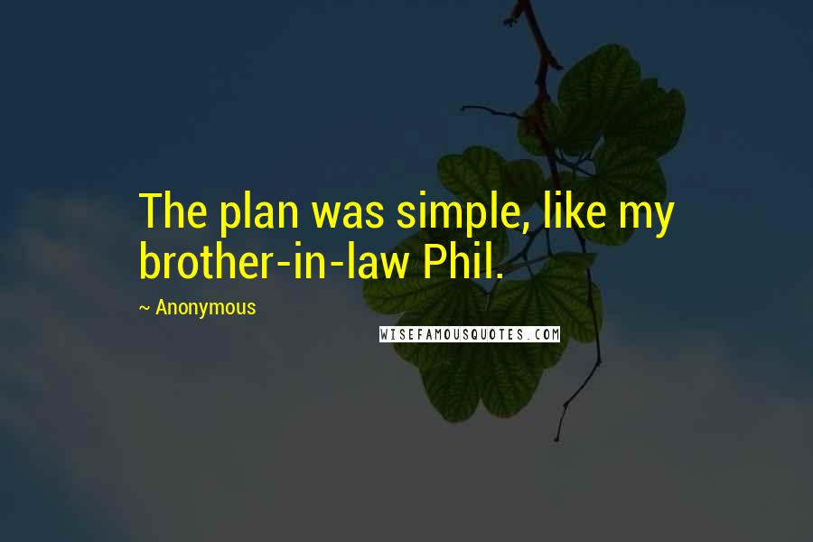 Anonymous Quotes: The plan was simple, like my brother-in-law Phil.