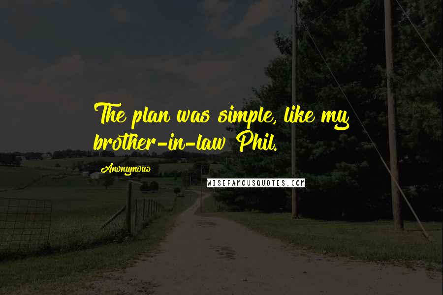 Anonymous Quotes: The plan was simple, like my brother-in-law Phil.