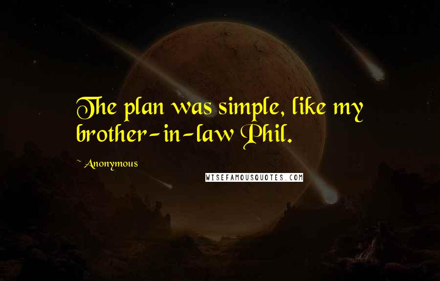 Anonymous Quotes: The plan was simple, like my brother-in-law Phil.