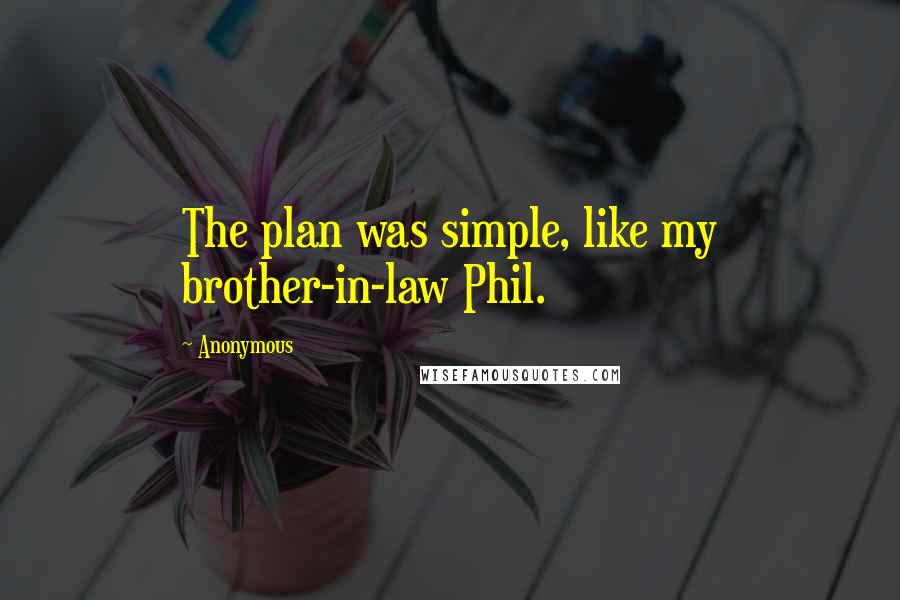 Anonymous Quotes: The plan was simple, like my brother-in-law Phil.