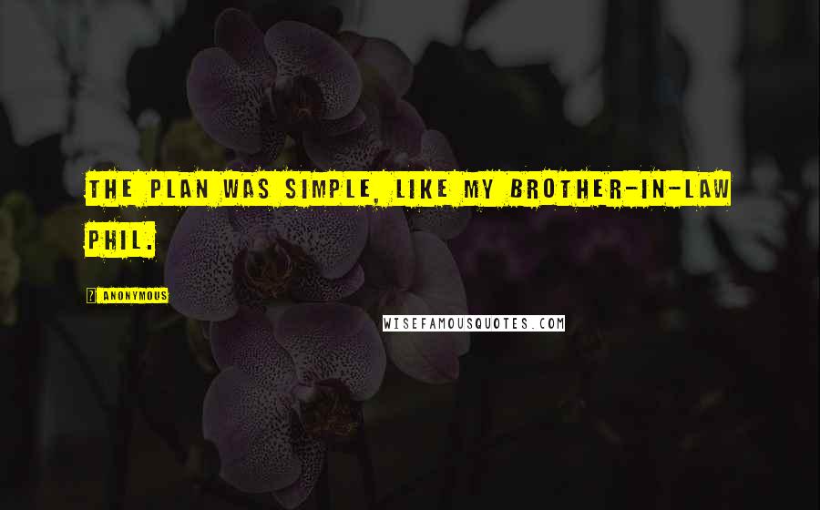 Anonymous Quotes: The plan was simple, like my brother-in-law Phil.