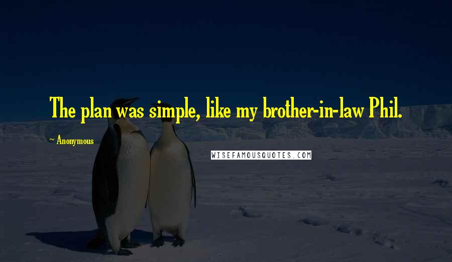 Anonymous Quotes: The plan was simple, like my brother-in-law Phil.