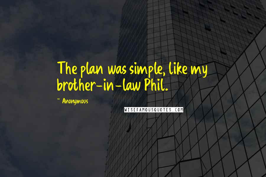 Anonymous Quotes: The plan was simple, like my brother-in-law Phil.