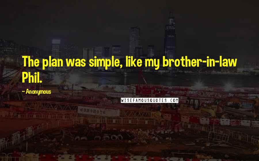 Anonymous Quotes: The plan was simple, like my brother-in-law Phil.