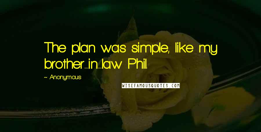 Anonymous Quotes: The plan was simple, like my brother-in-law Phil.