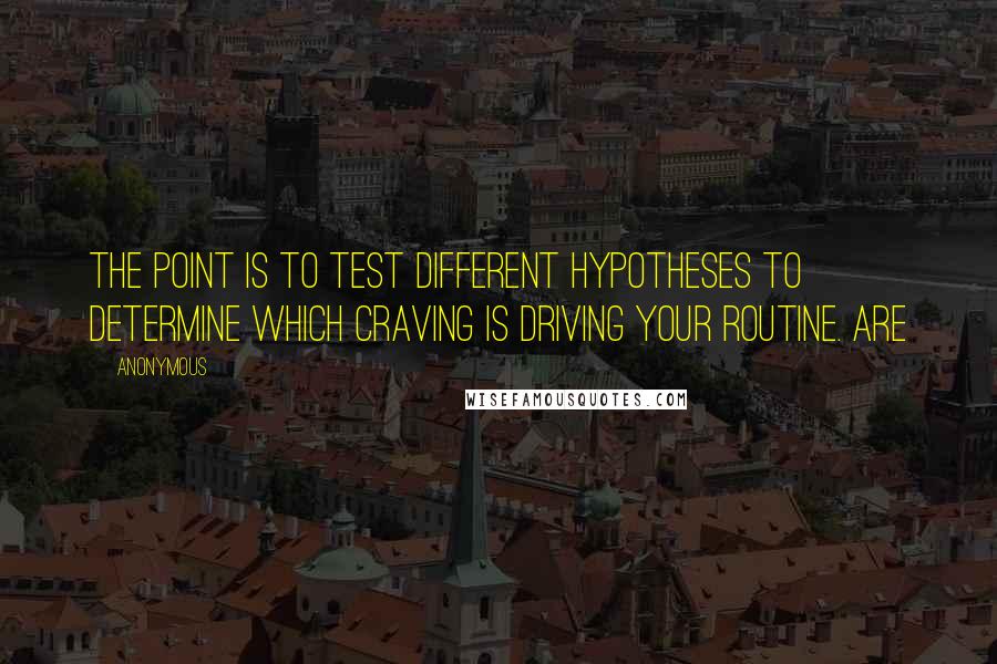 Anonymous Quotes: The point is to test different hypotheses to determine which craving is driving your routine. Are