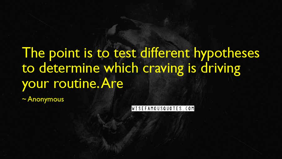 Anonymous Quotes: The point is to test different hypotheses to determine which craving is driving your routine. Are