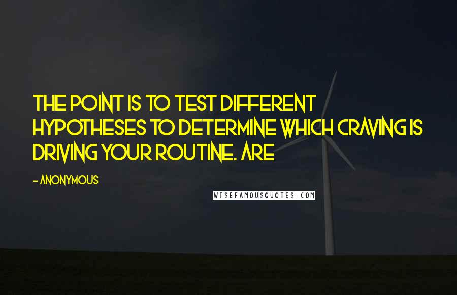 Anonymous Quotes: The point is to test different hypotheses to determine which craving is driving your routine. Are