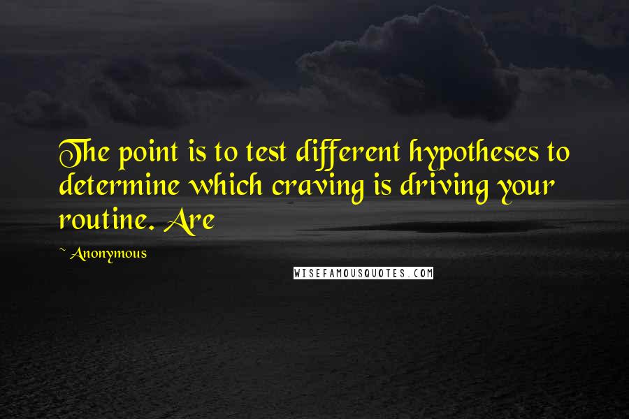 Anonymous Quotes: The point is to test different hypotheses to determine which craving is driving your routine. Are