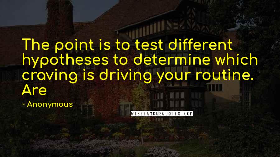 Anonymous Quotes: The point is to test different hypotheses to determine which craving is driving your routine. Are