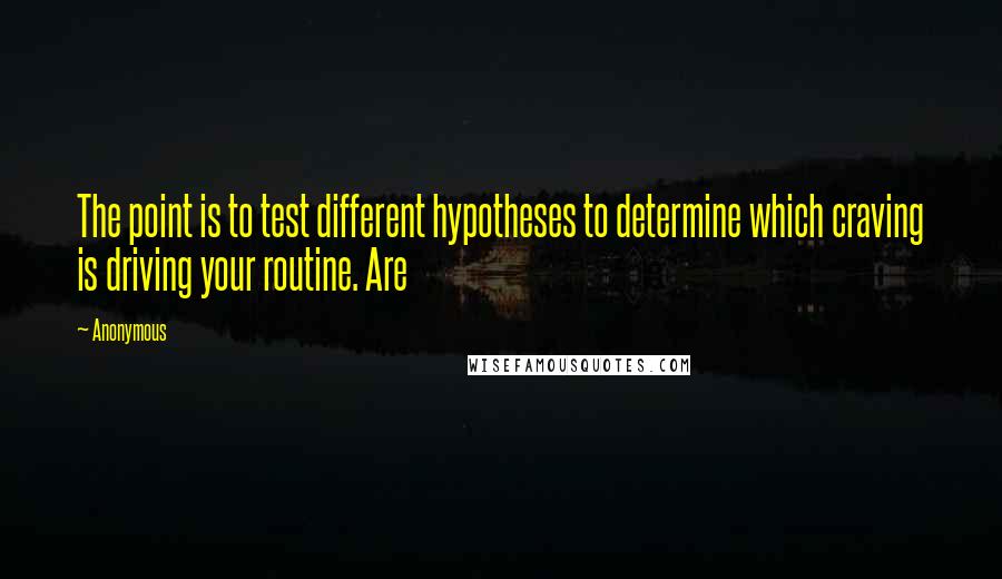 Anonymous Quotes: The point is to test different hypotheses to determine which craving is driving your routine. Are