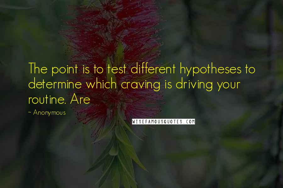 Anonymous Quotes: The point is to test different hypotheses to determine which craving is driving your routine. Are