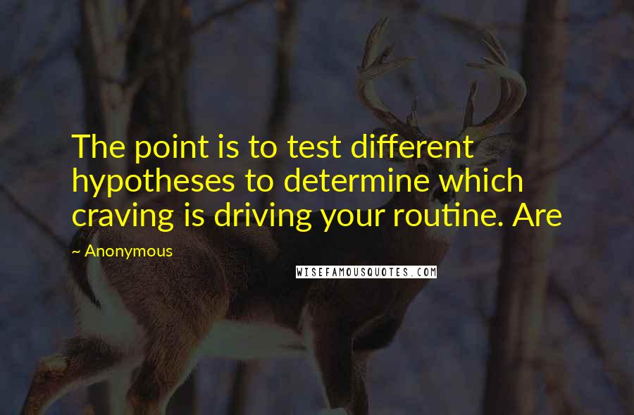 Anonymous Quotes: The point is to test different hypotheses to determine which craving is driving your routine. Are