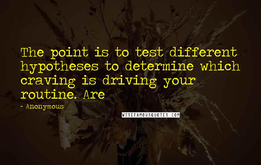 Anonymous Quotes: The point is to test different hypotheses to determine which craving is driving your routine. Are