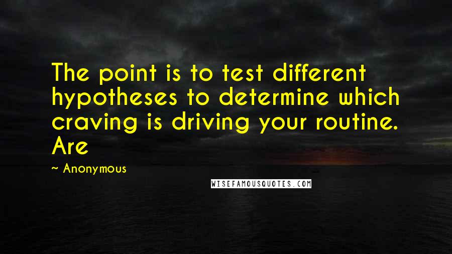 Anonymous Quotes: The point is to test different hypotheses to determine which craving is driving your routine. Are