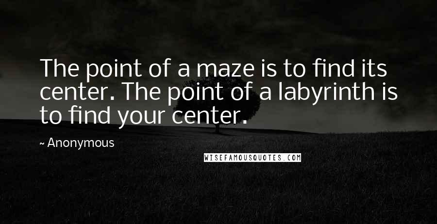 Anonymous Quotes: The point of a maze is to find its center. The point of a labyrinth is to find your center.