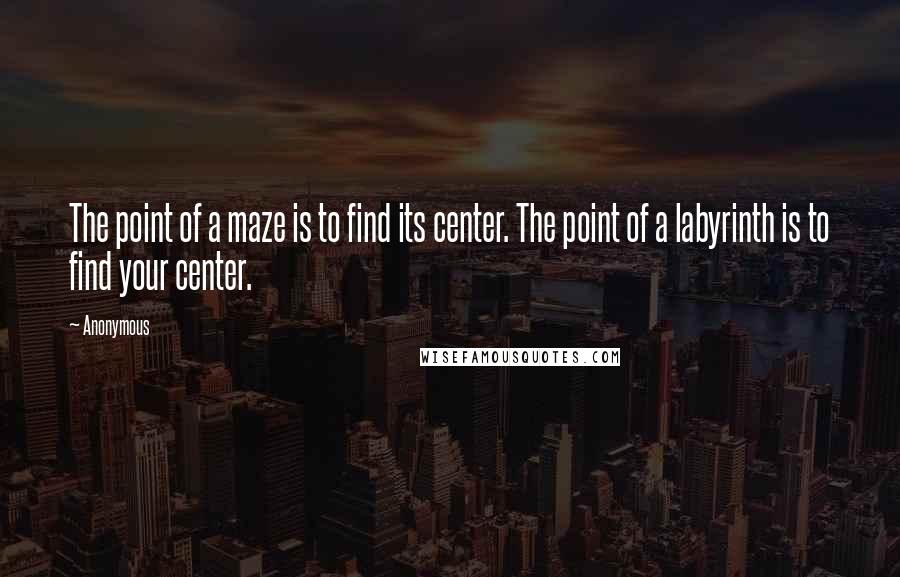 Anonymous Quotes: The point of a maze is to find its center. The point of a labyrinth is to find your center.