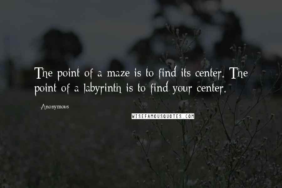 Anonymous Quotes: The point of a maze is to find its center. The point of a labyrinth is to find your center.