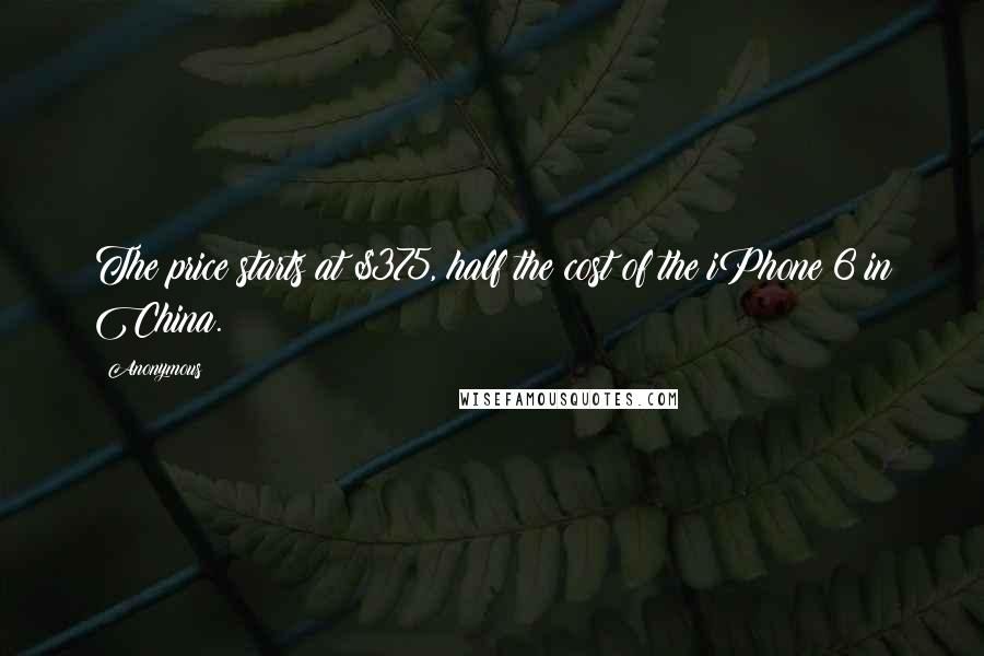 Anonymous Quotes: The price starts at $375, half the cost of the iPhone 6 in China.