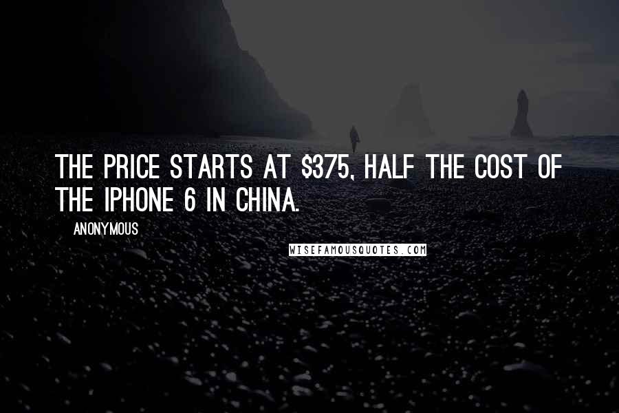 Anonymous Quotes: The price starts at $375, half the cost of the iPhone 6 in China.