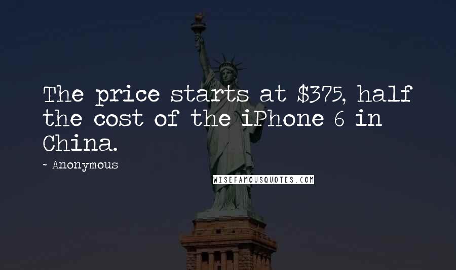Anonymous Quotes: The price starts at $375, half the cost of the iPhone 6 in China.