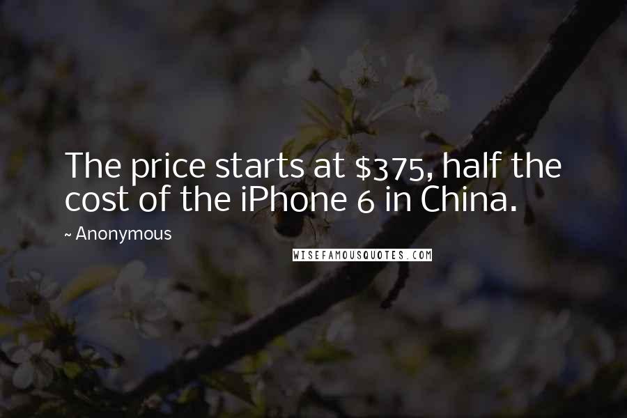 Anonymous Quotes: The price starts at $375, half the cost of the iPhone 6 in China.