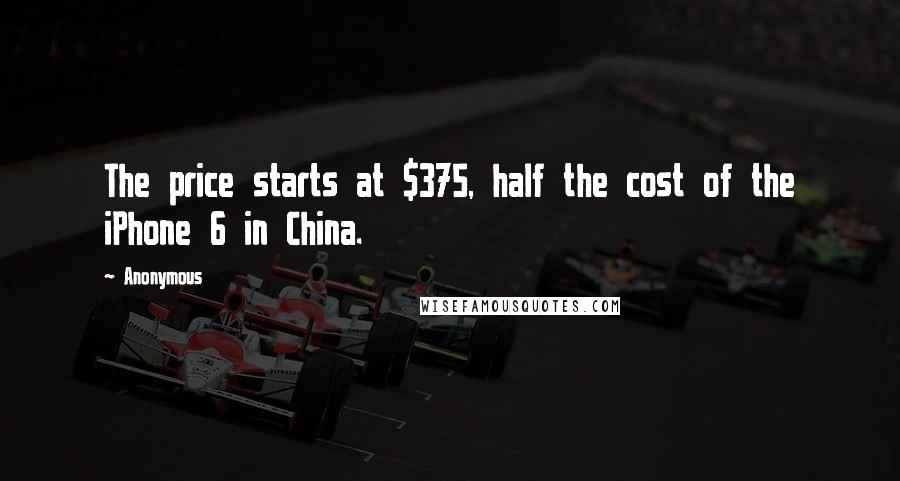 Anonymous Quotes: The price starts at $375, half the cost of the iPhone 6 in China.