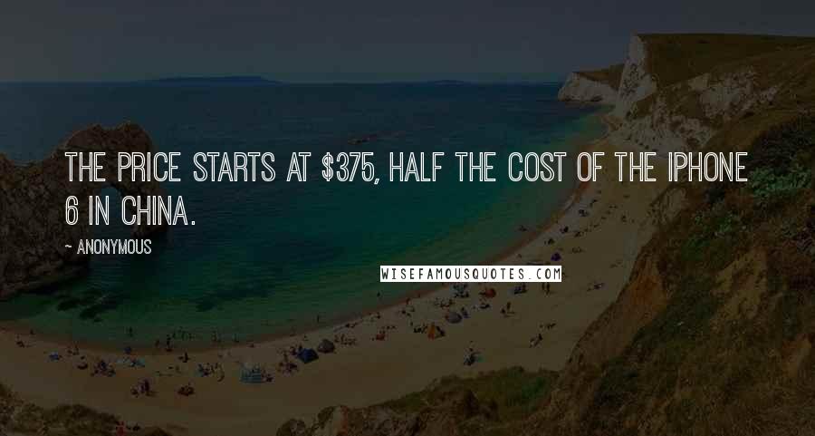 Anonymous Quotes: The price starts at $375, half the cost of the iPhone 6 in China.