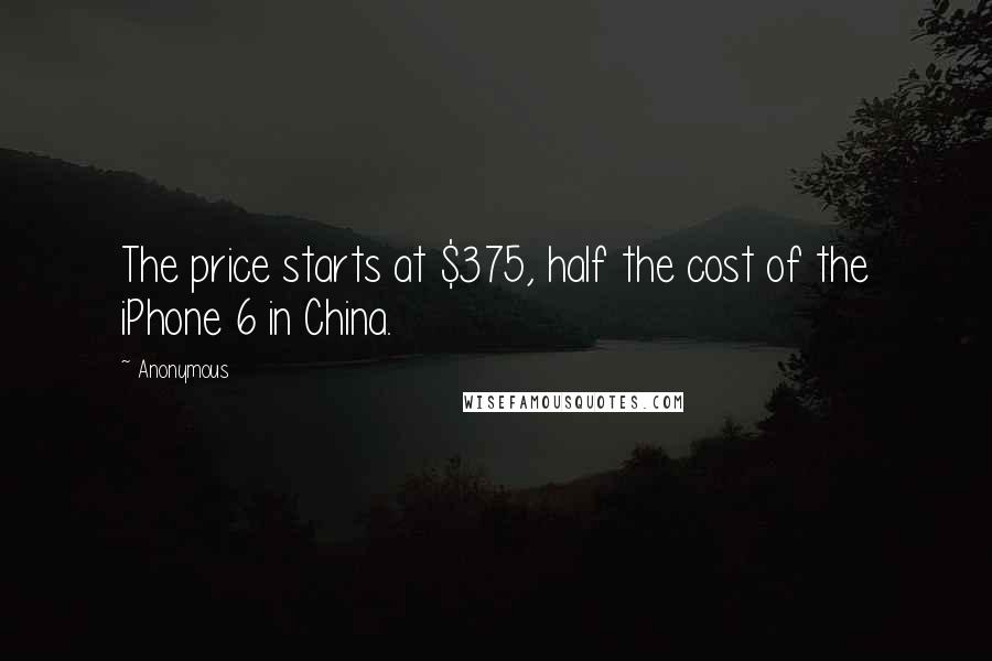 Anonymous Quotes: The price starts at $375, half the cost of the iPhone 6 in China.
