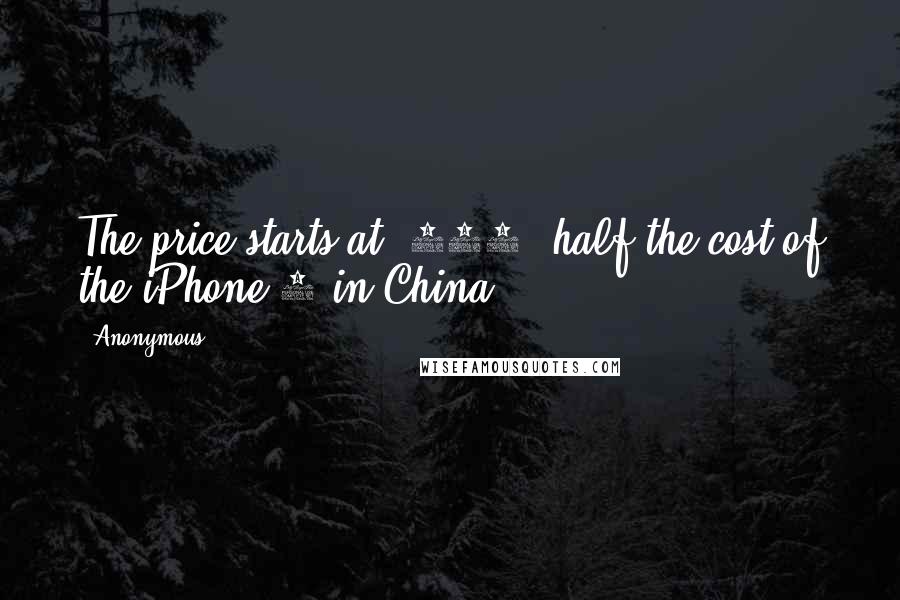 Anonymous Quotes: The price starts at $375, half the cost of the iPhone 6 in China.