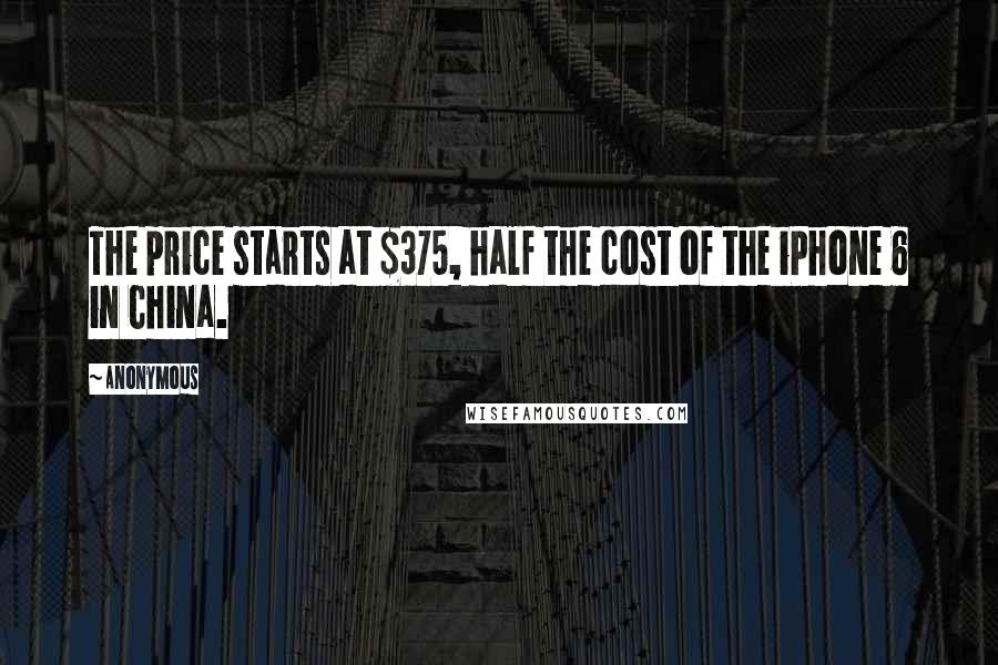 Anonymous Quotes: The price starts at $375, half the cost of the iPhone 6 in China.
