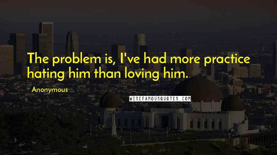 Anonymous Quotes: The problem is, I've had more practice hating him than loving him.