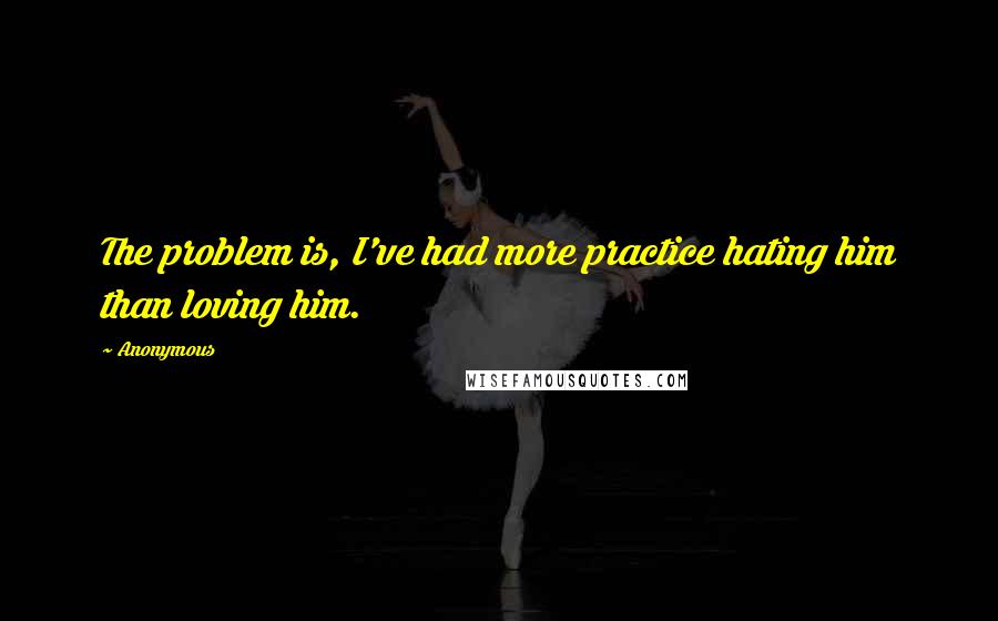 Anonymous Quotes: The problem is, I've had more practice hating him than loving him.
