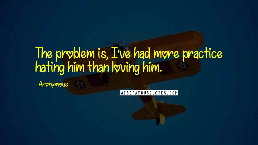 Anonymous Quotes: The problem is, I've had more practice hating him than loving him.