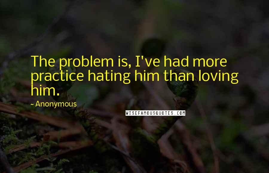 Anonymous Quotes: The problem is, I've had more practice hating him than loving him.