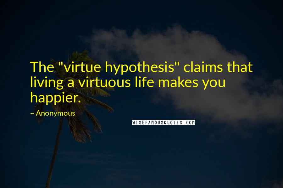 Anonymous Quotes: The "virtue hypothesis" claims that living a virtuous life makes you happier.