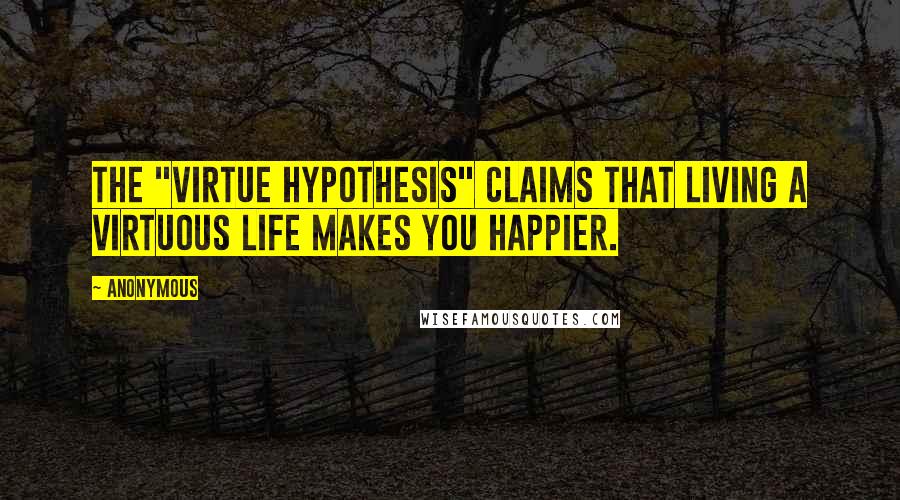 Anonymous Quotes: The "virtue hypothesis" claims that living a virtuous life makes you happier.